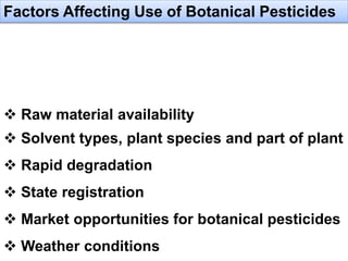  Raw material availability
 Solvent types, plant species and part of plant
 Rapid degradation
 State registration
 Market opportunities for botanical pesticides
 Weather conditions
Factors Affecting Use of Botanical Pesticides
 