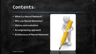Contents:
▪ What is a Neural Network?
▪ Why use Neural Networks?
▪ History and evolutions
▪ An engineering approach
▪ Architecture of Neural Networks
NEURAL NETWORKS
 