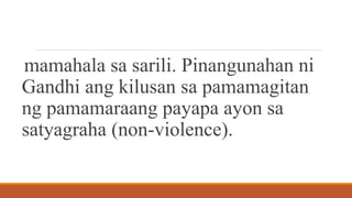 mamahala sa sarili. Pinangunahan ni
Gandhi ang kilusan sa pamamagitan
ng pamamaraang payapa ayon sa
satyagraha (non-violence).
 