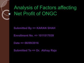 Analysis of Factors affecting
Net Profit of ONGC
Submitted By => KARAN SHAH
Enrollment No. => 1011517039
Date => 06/09/2016
Submitted To => Dr. Abhay Raja
 