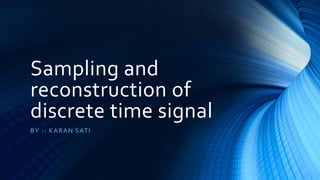 Sampling and
reconstruction of
discrete time signal
BY :- KARAN SATI
 