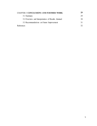5 
CHAPTER 5 CONCLUSIONS AND FURTHER WORK 29 
5.1 Summary 29 
5.2 Overview and Interpretation of Results Attained 30 
5.3 Recommendations on Future Improvement 31 
References 32 
 