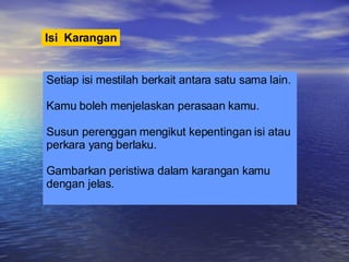 Isi  Karangan Setiap isi mestilah berkait antara satu sama lain. Kamu boleh menjelaskan perasaan kamu.  Susun perenggan mengikut kepentingan isi atau  perkara yang berlaku. Gambarkan peristiwa dalam karangan kamu  dengan jelas. 