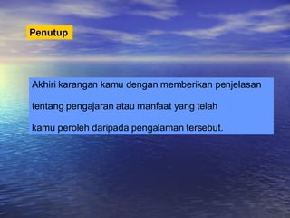 Penutup   Akhiri karangan kamu dengan memberikan penjelasan  tentang pengajaran atau manfaat yang telah  kamu peroleh daripada pengalaman tersebut. 