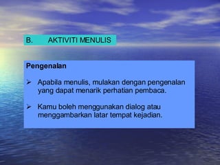 B. AKTIVITI MENULIS Pengenalan Apabila menulis, mulakan dengan pengenalan  yang dapat menarik perhatian pembaca.  Kamu boleh menggunakan dialog atau  menggambarkan latar tempat kejadian. 
