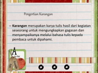 Pengertian Karangan
– Karangan merupakan karya tulis hasil dari kegiatan
seseorang untuk mengungkapkan gagasan dan
menyampaikanya melalui bahasa tulis kepada
pembaca untuk dipahami.
 
