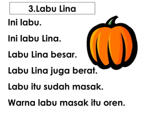 3.Labu Lina
Ini labu.
Ini labu Lina.
Labu Lina besar.
Labu Lina juga berat.
Labu itu sudah masak.
Warna labu masak itu oren.

 
