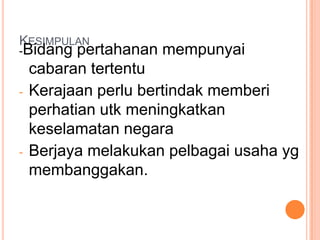 KESIMPULAN
-Bidang    pertahanan mempunyai
    cabaran tertentu
-   Kerajaan perlu bertindak memberi
    perhatian utk meningkatkan
    keselamatan negara
-   Berjaya melakukan pelbagai usaha yg
    membanggakan.
 