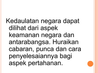 Kedaulatan negara dapat
 dilihat dari aspek
 keamanan negara dan
 antarabangsa. Huraikan
 cabaran, punca dan cara
 penyelesaiannya bagi
 aspek pertahanan.
 