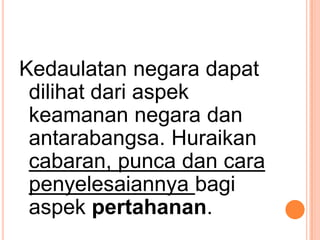 Kedaulatan negara dapat
 dilihat dari aspek
 keamanan negara dan
 antarabangsa. Huraikan
 cabaran, punca dan cara
 penyelesaiannya bagi
 aspek pertahanan.
 