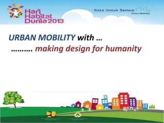 URBAN MOBILITY with …
………. making design for humanity

 