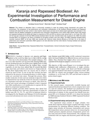 International Journal of Scientific & Engineering Research, Volume 6, Issue 1, January-2015
ISSN 2229-5518
IJSER © 2015
http://www.ijser.org
Karanja and Rapeseed Biodiesel: An
Experimental Investigation of Performance and
Combustion Measurement for Diesel Engine
Sandeep Kumar Duran1
, Maninder Singh2
, Hardeep Singh3
Abstract—The interest on alternative fuels is continuously increasing to meet the growing energy requirement and protect the
environment. The comparison of fuel performance and combustion characteristics of two biodiesel (Karanja biodiesel and Rapeseed
biodiesel) with diesel fuel has been carried in direct injection diesel engine and best one for diesel engine application was evaluated. In this
research work the detailed investigation on performance and combustion characteristics of four stroke single cylinder engine with karanja
and rapeseed biodiesel and its blends with diesel (in proportions of 20% and 50% by volume) under various load i.e. at no load, 25%, 50%
and full load was assessed. At full load KB50 (karanja biodiesel blend) has been recorded lowest rate of pressure rise. KB20 has lowest
recorded BSFC as compared to all others of biodiesel for all loading condition even than diesel. The RB20 (rapeseed biodiesel blend)
recorded maximum BMEP at full load. KB20 was recorded with maximum brake thermal efficiency at full load. So on the basis of
performance and combustion parameters KB20 appears to be best alternative fuel than other blends of karanja biodiesel and rapeseed
biodiesel even than diesel.
Index Terms— Karanja Methyl Ester, Rapeseed Methyl Ester, Transesterfication, Internal Combustion Engine, Engine Performance,
Engine Combustion.
——————————  ——————————
1 INTRODUCTION
ECENTLY, biodiesel is become very popular and high-
lighted as the world has been face to face with the energy
crisis due to the diminution of the natural resources. Also
due to its other benefits such as renewable, biodegerable, non-
toxicity biodiesel become one of the most capable fuels to meet
the problems [1-5]. Biodiesel may be formed from various
vegetable oil and also from animal fats. It contains the three
long- chain fatty acid which is also known as Triglycerides [6-
8]. But these triglycerides have are viscous due to which it
cannot be used as fuel. To use as fuel the viscosity has been
reduced by the process of transesterification in which triglyc-
erides are converted into esters. Through this process, three
smaller molecules of ester and one molecule of glycerin which
re obtained from one molecule of fat/oil. Glycerin is separated
as a byproduct and ester are known as diesel. Also most im-
portant and crucial advantage of biodiesel is that it required
very little modification or no modification to operate the bio-
diesel in compression ignition [9,11].
Biodiesel innately provides better lubricity than diesel fuel
[12]. Also biodiesel have anti-wear characteristics of palm oil
methyl ester (05, 3%, 5%, 7%, and 10%) in lubricant which is
investigated by the Masjuki and Maleque [13,14,12]. [Jatropha
curcas and salvadora] were more corrosive for ferrous and
non- Ferrous metal [18]. Geller et.[18] conducted immersion
test in fat based biodiesel for different ferrous and non-ferrous
metals. They observed that Copper alloys were more level to
corrosion in biodiesel as compare to ferrous level.
The objective of this research paper is to investigate the per-
formance and combustion characteristic of single cylinder,
four stroke diesel engine with diesel and blends of Karanja
and rapeseed biodiesel with diesel in proportions of 20%, 50%
and 100% by volume and investigate under various loading
conditions i.e. at No load, 25%, 50% and full load in direct in-
jection diesel engine.
2 MATERIALS AND METHODS
2.1 Experimental fuels
In this research paper, commercially available karanja and
rapeseed biodiesel purchased from a local company have used
as a fuel for analysis. The biodiesel was produced by trans-
esterification process from oil with methanol using potassium
hydroxides as catalyst. In this research four blends were pre-
pared 20% (v/v) biodiesel with 80% (v/v) diesel fuel denoted
by KB20 (karanja biodiesel blend) or RB20 (rapeseed biodiesel
blend) as fuel.
2.2 Experimental setup and procedure
The experiment setup consists of single cylinder, four
stroke direct injection diesel engine coupled with eddy current
dynamometer for obtaining different loading condition. The
engine setup includes all necessary instruments and sensors
like temperature sensor, pressure sensor etc. for measuring the
cylinder pressure, injection pressure, temperature, power out-
put, load, fuel and air flow measurements. The computer was
connected with our engine and electronic panel with the help
R
————————————————
1 Sandeep Kumar Duran is currently working as Asst. Professor in the
Department of Mechanical Engineering, Lovely Professional University
India. M-+929779253724
E-mail: durannitj@gmail.com
2 Maninder Singh is currently working as Asst. Professor in the Depart-
ment of Mechanical Engineering, Lovely Professional University India.
3 Hardip Singh is currently working as Asst. Professor in the Department
of Mechanical Engineering, DAV Uniersity, India.
IJSER
295
 