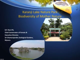 Karanji Lake Nature Park
Biodiversity of Mother Nature
B.P. Ravi IFS,
Chief Conservator of Forests &
Executive Director,
Sri Chamarajendra Zoological Gardens,
Mysuru
 