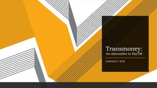 Transmoney:
An alternative to PayTM
KARANJIT DEB
 