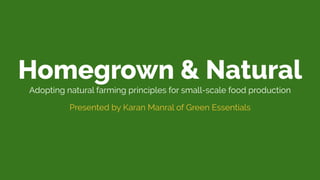Homegrown & Natural
Adopting natural farming principles for small-scale food production
Presented by Karan Manral of Green Essentials
 