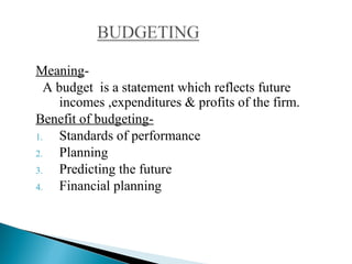 Meaning-
A budget is a statement which reflects future
incomes ,expenditures & profits of the firm.
Benefit of budgeting-
1. Standards of performance
2. Planning
3. Predicting the future
4. Financial planning
 