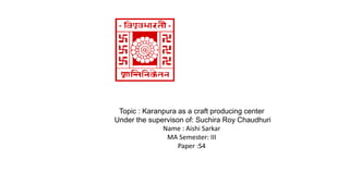 Topic : Karanpura as a craft producing center
Under the supervison of: Suchira Roy Chaudhuri
Name : Aishi Sarkar
MA Semester: III
Paper :S4
 