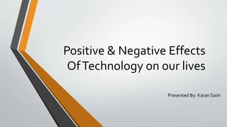 Positive & Negative Effects
OfTechnology on our lives
Presented By: Karan Saini
 