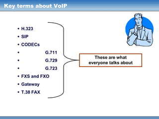 Key terms about VoIP

 H.323

 SIP
 CODECs


G.711



G.729



G.723

 FXS and FXO

 Gateway
 T.38 FAX

These are what
everyone talks about

 