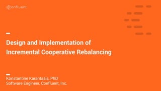 1
Design and Implementation of
Incremental Cooperative Rebalancing
Konstantine Karantasis, PhD
Software Engineer, Confluent, Inc.
 
