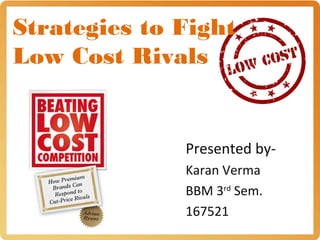 Strategies to Fight
Low Cost Rivals
Presented by-
Karan Verma
BBM 3rd
Sem.
167521
 