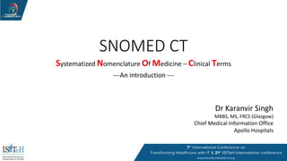 SNOMED CT
Systematized Nomenclature Of Medicine – Clinical Terms
---An introduction ---
Dr Karanvir Singh
MBBS, MS, FRCS (Glasgow)
Chief Medical Information Office
Apollo Hospitals
 