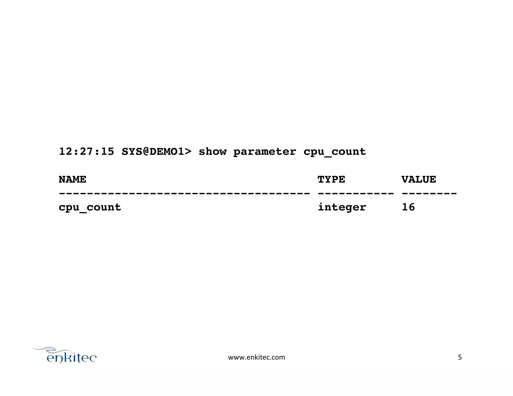 www.enkitec.com	
   5	
  
12:27:15 SYS@DEMO1> show parameter cpu_count!
!
NAME TYPE VALUE!
------------------------------------ ----------- --------!
cpu_count integer 16!
 