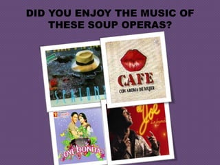 DID YOU ENJOY THE MUSIC OF THESE SOUP OPERAS? 