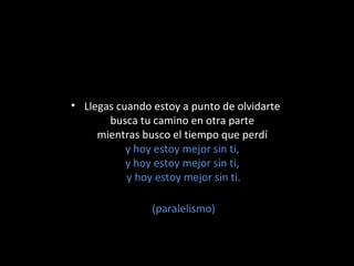 • Llegas cuando estoy a punto de olvidarte
busca tu camino en otra parte
mientras busco el tiempo que perdí
y hoy estoy mejor sin ti,
y hoy estoy mejor sin ti,
y hoy estoy mejor sin ti.
(paralelismo)

 
