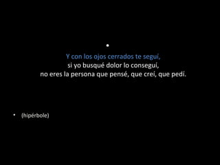 •
Y con los ojos cerrados te seguí,
si yo busqué dolor lo conseguí,
no eres la persona que pensé, que creí, que pedí.

•

(hipérbole)

 