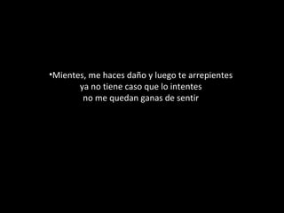  
•Mientes, me haces daño y luego te arrepientes 
ya no tiene caso que lo intentes 
no me quedan ganas de sentir 

 