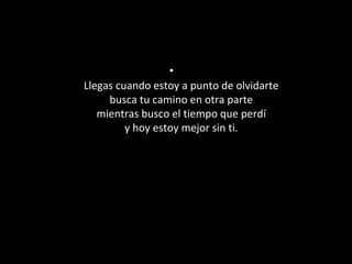 •
Llegas cuando estoy a punto de olvidarte 
busca tu camino en otra parte 
mientras busco el tiempo que perdí 
y hoy estoy mejor sin ti. 

 