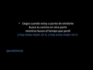 • Llegas cuando estoy a punto de olvidarte
busca tu camino en otra parte
mientras busco el tiempo que perdí
y hoy estoy mejor sin ti, y hoy estoy mejor sin ti.

(paralelismo)

 