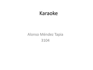 Karaoke 
Alonso Méndez Tapia 
3104 
 