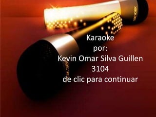 Karaoke 
por: 
Kevin Omar Silva Guillen 
3104 
de clic para continuar 
 