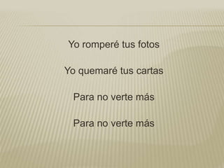Yo romperé tus fotos 
Yo quemaré tus cartas 
Para no verte más 
Para no verte más 
 