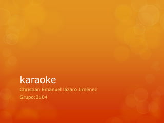 karaoke 
Christian Emanuel lázaro Jiménez 
Grupo:3104 
 