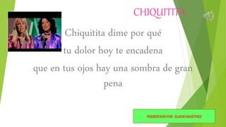CHIQUITITA
Chiquitita dime por qué
tu dolor hoy te encadena
que en tus ojos hay una sombra de gran
pena
PRESENTADOPOR : ELADIOMARTINEZ
 