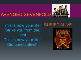 AVENGED SEVENFOLD
BURIED ALIVEThis is now your life!
Strike you from the
light
This is now your life!
Die buried alive!!
 