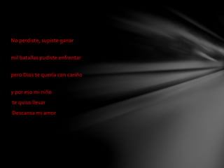 No perdiste, supiste ganar 
mil batallas pudiste enfrentar 
pero Dios te quería con cariño 
y por eso mi niño 
te quiso llevar 
Descansa mi amor 
 