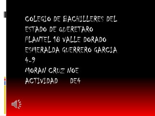 COLEGIO DE BACHILLERES DEL
ESTADO DE QUERETARO
PLANTEL 18 VALLE DORADO
ESMERALDA GUERRERO GARCIA
4-9
MORAN CRUZ NOE
ACTIVIDAD DE4
 