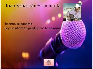Joan Sebastián – Un Idiota
Te amo, te aaaamo
Soy un idiota te perdí, pero te aaamooo
 