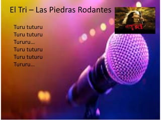 El Tri – Las Piedras Rodantes
Turu tuturu
Turu tuturu
Tururu…
Turu tuturu
Turu tuturu
Tururu…
 