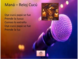 Maná – Reloj Cucú
Oye cucú papá se fue
Prende la luuuz
Comoo lo extraño
Oye cucú papá se fue
Prende la luz
 
