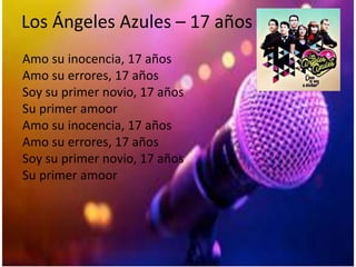 Los Ángeles Azules – 17 años
Amo su inocencia, 17 años
Amo su errores, 17 años
Soy su primer novio, 17 años
Su primer amoor
Amo su inocencia, 17 años
Amo su errores, 17 años
Soy su primer novio, 17 años
Su primer amoor
 