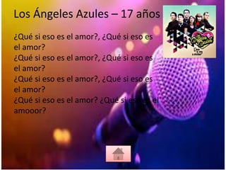 Los Ángeles Azules – 17 años
¿Qué si eso es el amor?, ¿Qué si eso es
el amor?
¿Qué si eso es el amor?, ¿Qué si eso es
el amor?
¿Qué si eso es el amor?, ¿Qué si eso es
el amor?
¿Qué si eso es el amor? ¿Qué si eso es el
amooor?
 