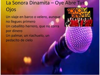 La Sonora Dinamita – Oye Abre Tus
Ojos
Un viaje en barco o velero, aunque
no llegues primero
Un caballito herrero, que no corra
por dinero
Un palmar, un riachuelo, un
pedacito de cielo
 
