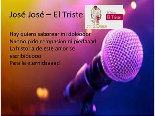 José José – El Triste
Hoy quiero saborear mi doloooor
Noooo pido compasión ni piedaaad
La historia de este amor se
escribióoooo
Para la eternidaaaad
 