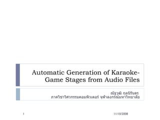 Automatic Generation of Karaoke-Game Stages from Audio Files ณัฐวุฒิ กุลนิรันดร   ภาควิชาวิศวกรรมคอมพิวเตอร์   จุฬาลงกรณ์มหาวิทยาลัย 11/10/2008 