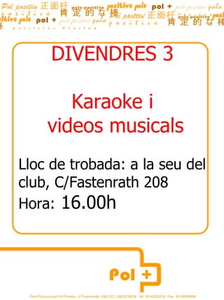 DIVENDRES 3  Karaoke i  videos musicals Lloc de trobada: a la seu del club, C/Fastenrath 208 Hora:  16.00h  